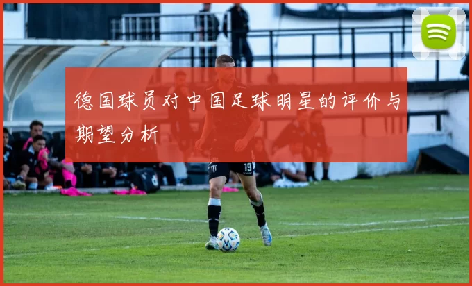 德国球员对中国足球明星的评价与期望分析