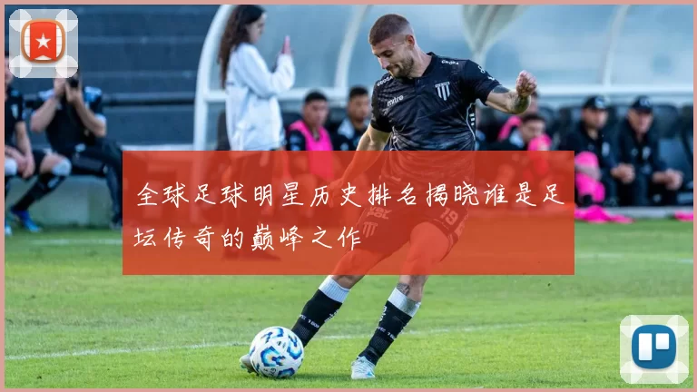 全球足球明星历史排名揭晓谁是足坛传奇的巅峰之作