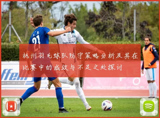 杭州羽毛球队防守策略分析及其在比赛中的成效与不足之处探讨