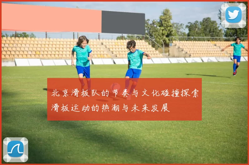 北京滑板队的节奏与文化碰撞探索滑板运动的热潮与未来发展