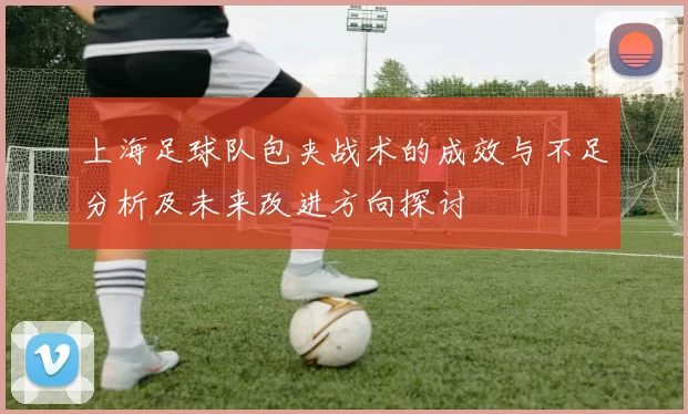 上海足球队包夹战术的成效与不足分析及未来改进方向探讨