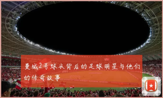 曼城2号球衣背后的足球明星与他们的传奇故事