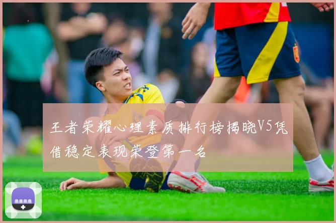 王者荣耀心理素质排行榜揭晓V5凭借稳定表现荣登第一名
