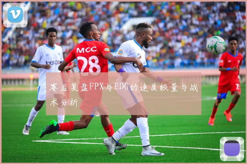 赛后复盘FPX与EDG的速度较量与战术分析