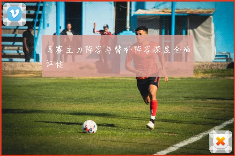 马赛主力阵容与替补阵容深度全面评估