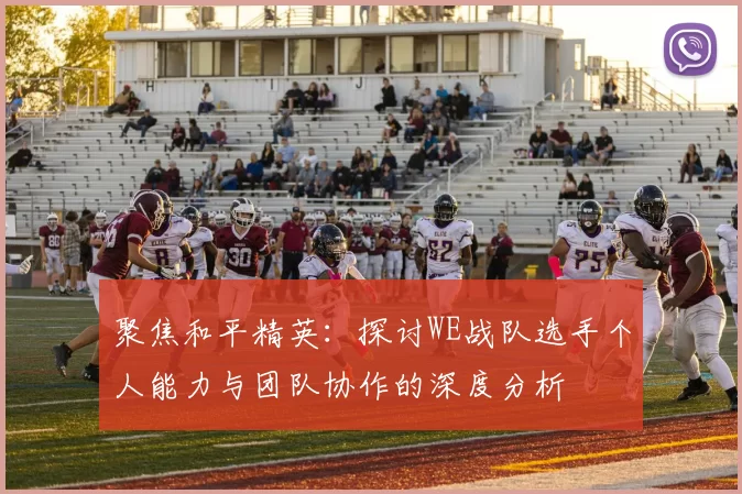 聚焦和平精英：探讨WE战队选手个人能力与团队协作的深度分析