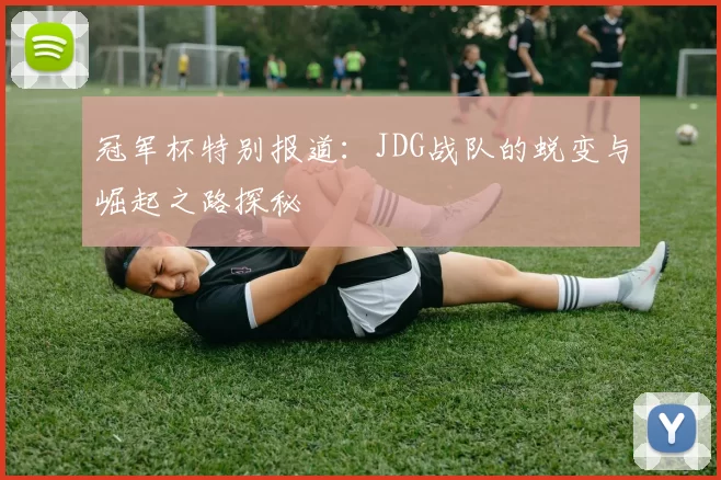 冠军杯特别报道：JDG战队的蜕变与崛起之路探秘