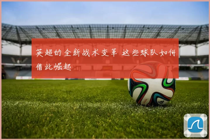 英超的全新战术变革 这些球队如何借此崛起