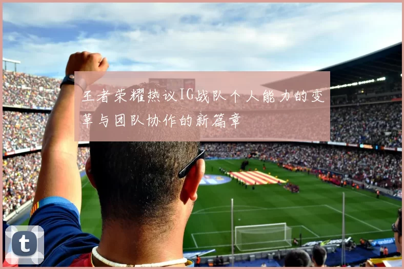 王者荣耀热议IG战队个人能力的变革与团队协作的新篇章