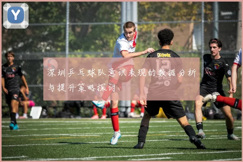深圳乒乓球队意识表现的数据分析与提升策略探讨