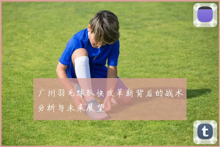 广州羽毛球队快攻革新背后的战术分析与未来展望