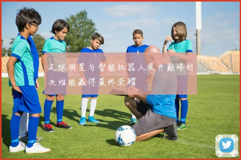 足球明星与智能机器人展开巅峰对决谁能赢得最终荣耀