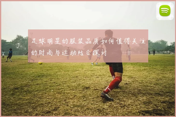 足球明星的服装品质如何值得关注的时尚与运动结合探讨