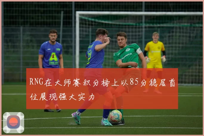 RNG在大师赛积分榜上以85分稳居首位展现强大实力