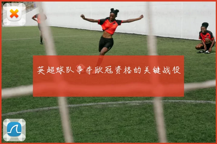 英超球队争夺欧冠资格的关键战役