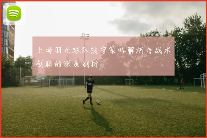 上海羽毛球队防守策略解析与战术创新的深度剖析