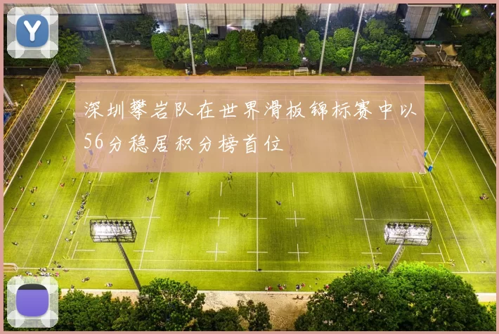 深圳攀岩队在世界滑板锦标赛中以56分稳居积分榜首位