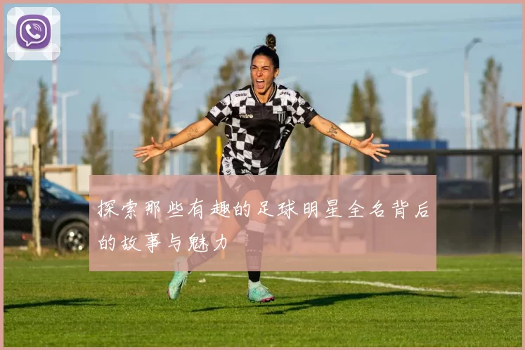 探索那些有趣的足球明星全名背后的故事与魅力