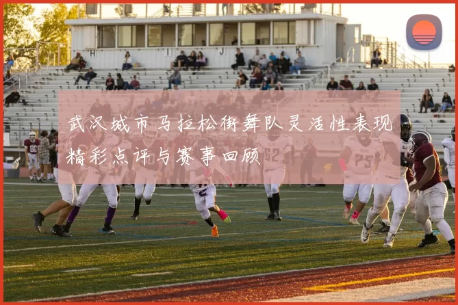 武汉城市马拉松街舞队灵活性表现精彩点评与赛事回顾