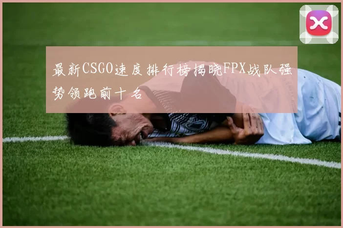 最新CSGO速度排行榜揭晓FPX战队强势领跑前十名