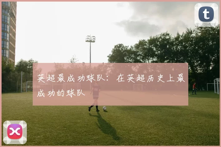 英超最成功球队：在英超历史上最成功的球队