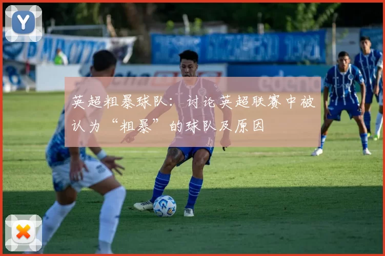 英超粗暴球队：讨论英超联赛中被认为“粗暴”的球队及原因