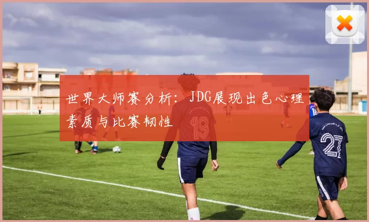 世界大师赛分析：JDG展现出色心理素质与比赛韧性