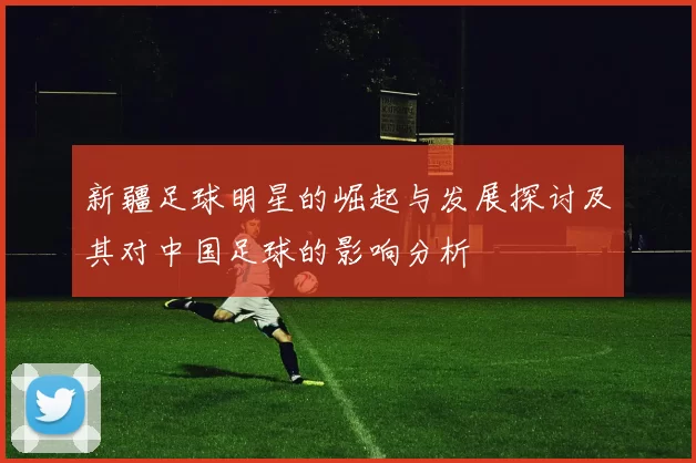 新疆足球明星的崛起与发展探讨及其对中国足球的影响分析
