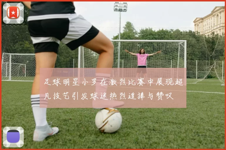 足球明星小罗在激烈比赛中展现超凡技艺引发球迷热烈追捧与赞叹