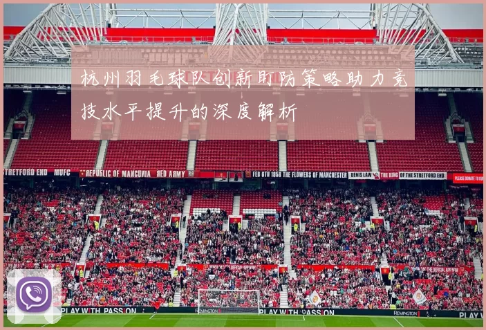 杭州羽毛球队创新盯防策略助力竞技水平提升的深度解析