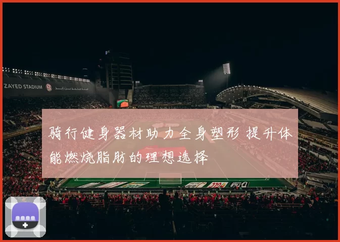 骑行健身器材助力全身塑形 提升体能燃烧脂肪的理想选择