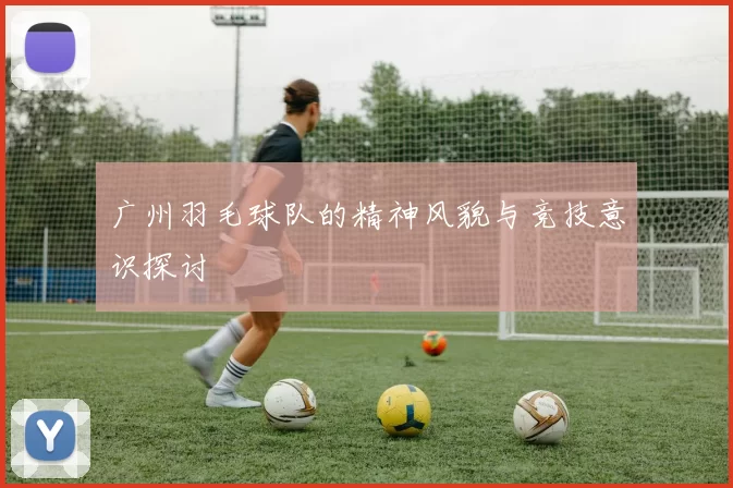 广州羽毛球队的精神风貌与竞技意识探讨