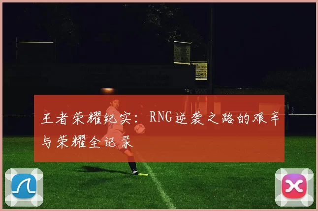 王者荣耀纪实：RNG逆袭之路的艰辛与荣耀全记录