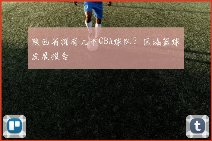 陕西省拥有几个CBA球队？区域篮球发展报告