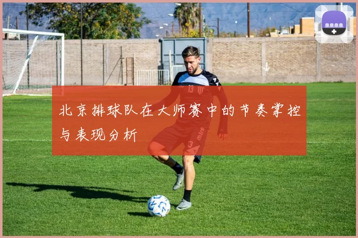 北京排球队在大师赛中的节奏掌控与表现分析