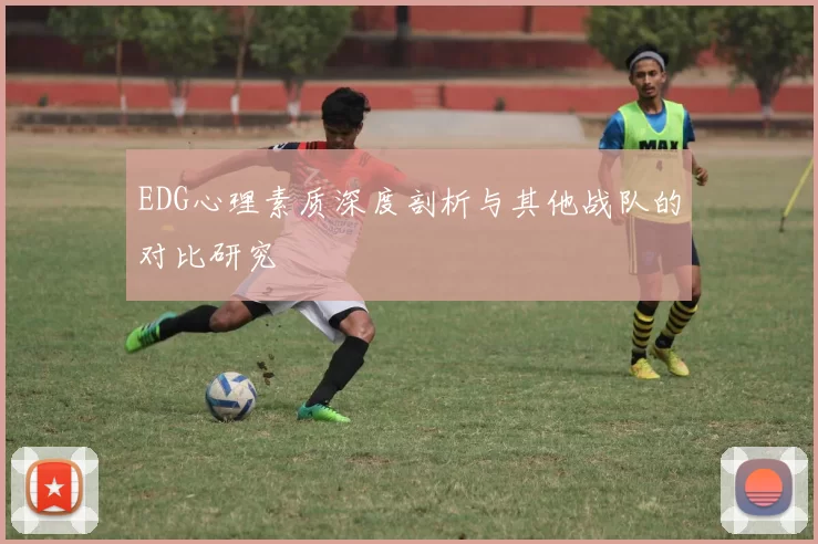 EDG心理素质深度剖析与其他战队的对比研究
