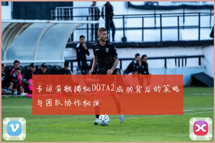 专访黄敏揭秘DOTA2成功背后的策略与团队协作秘诀