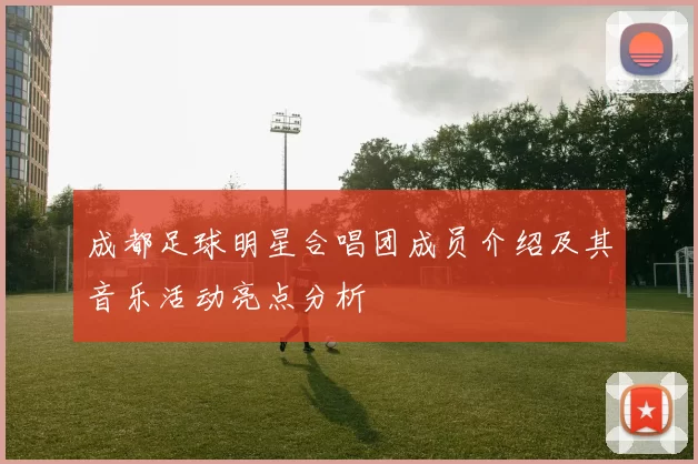 成都足球明星合唱团成员介绍及其音乐活动亮点分析