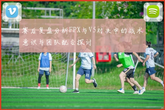 赛后复盘分析FPX与V5对决中的战术意识与团队配合探讨