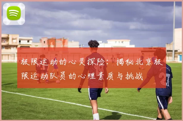极限运动的心灵探险：揭秘北京极限运动队员的心理素质与挑战