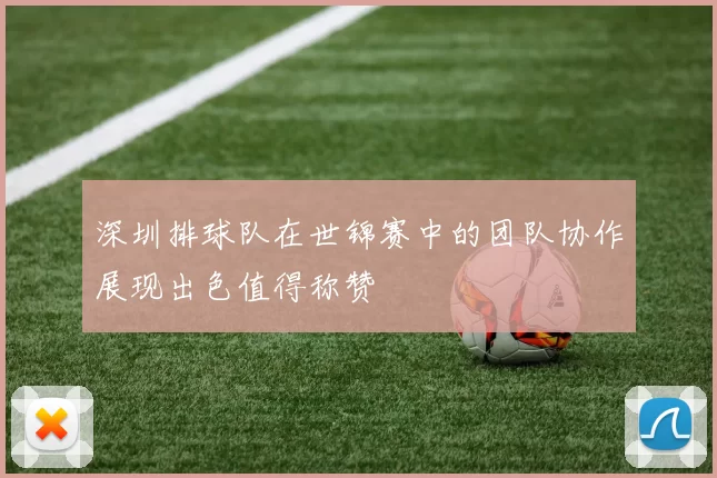 深圳排球队在世锦赛中的团队协作展现出色值得称赞