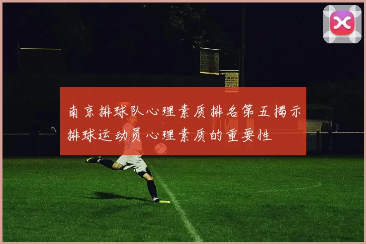 南京排球队心理素质排名第五揭示排球运动员心理素质的重要性