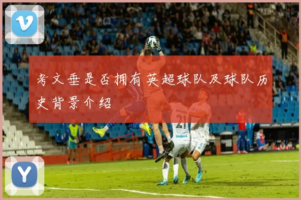 考文垂是否拥有英超球队及球队历史背景介绍