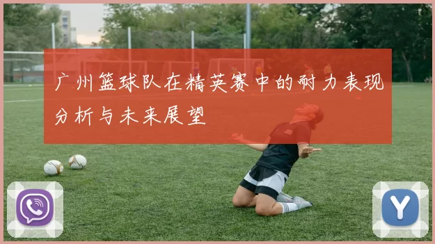 广州篮球队在精英赛中的耐力表现分析与未来展望