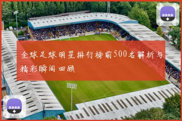全球足球明星排行榜前500名解析与精彩瞬间回顾