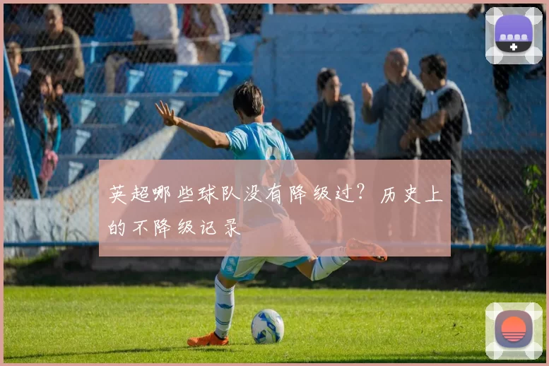 英超哪些球队没有降级过？历史上的不降级记录