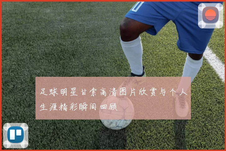 足球明星甘索高清图片欣赏与个人生涯精彩瞬间回顾
