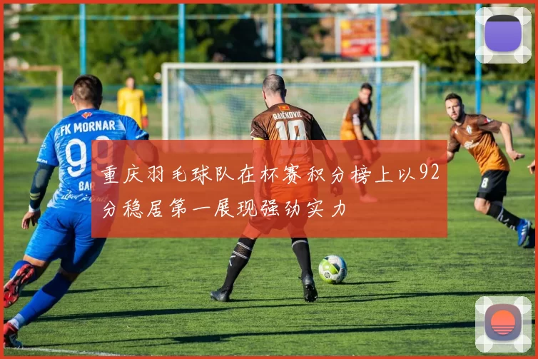 重庆羽毛球队在杯赛积分榜上以92分稳居第一展现强劲实力