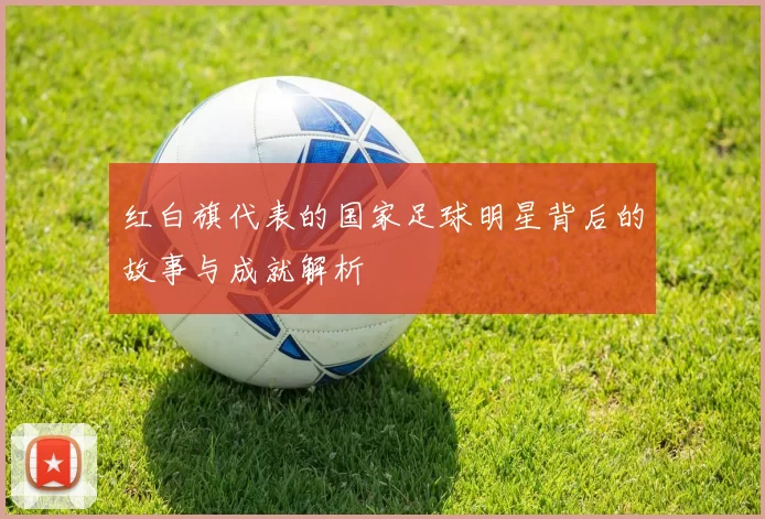 红白旗代表的国家足球明星背后的故事与成就解析