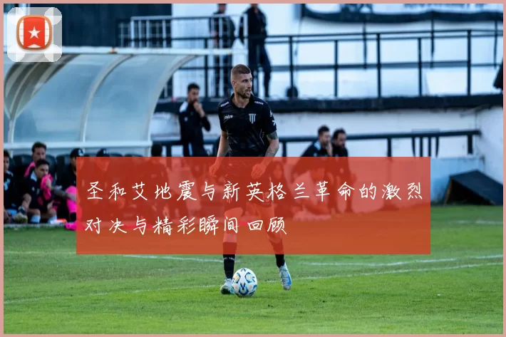 圣和艾地震与新英格兰革命的激烈对决与精彩瞬间回顾